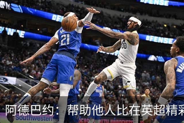 阿德巴约：帮助他人比在英超精彩进球更有意义